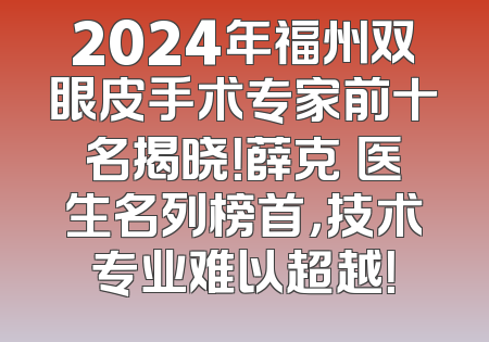 2024年福州双眼皮手术专家前十名揭晓！薛克墘医生名列榜首，技术专业难以超越！