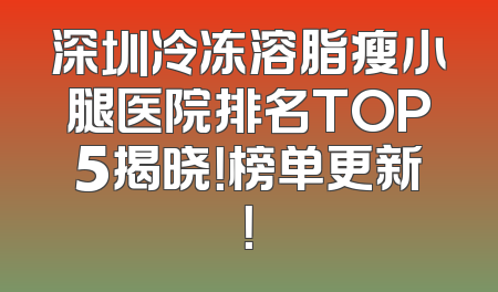 深圳冷冻溶脂瘦小腿医院排名TOP5揭晓！榜单更新！
