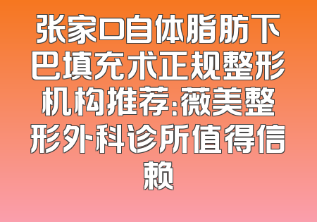 张家口自体脂肪下巴填充术正规整形机构推荐：薇美整形外科诊所值得信赖