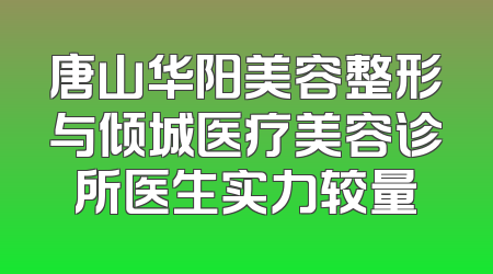 唐山华阳美容整形与倾城医疗美容诊所医生实力较量