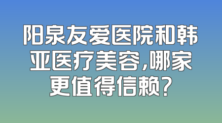 阳泉友爱医院和韩亚医疗美容，哪家更值得信赖？
