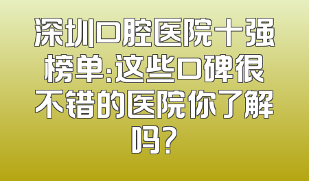 深圳口腔医院十强榜单：这些口碑很不错的医院你了解吗？