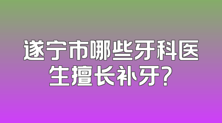 遂宁市哪些牙科医生擅长补牙？