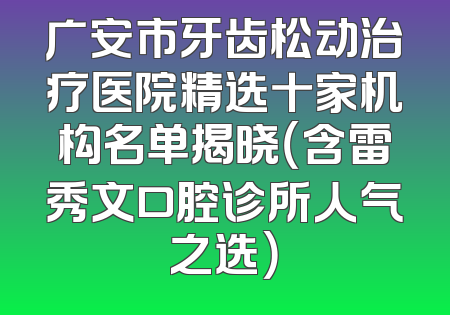 广安市牙齿松动治疗医院精选十家机构名单揭晓（含雷秀文口腔诊所人气之选）