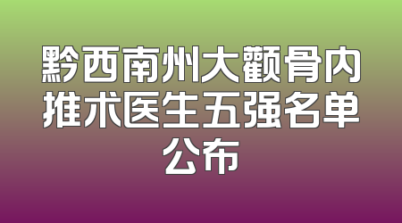 黔西南州大颧骨内推术医生五强名单公布