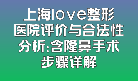 上海love整形医院评价与合法性分析：含隆鼻手术步骤详解