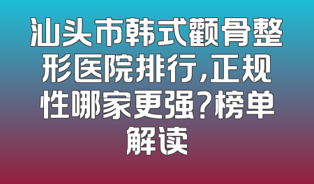汕头市韩式颧骨整形医院排行，正规性哪家更强？榜单解读