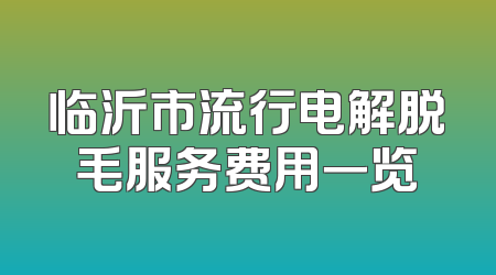 临沂市流行电解脱毛服务费用一览