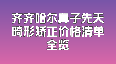 齐齐哈尔鼻子先天畸形矫正价格清单全览
