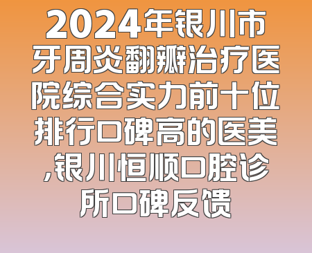 2024年银川市牙周炎翻瓣治疗医院综合实力前十位排行口碑高的医美，银川恒顺口腔诊所口碑反馈