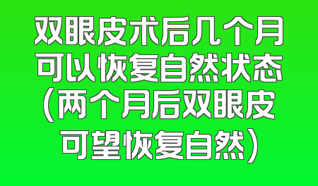 双眼皮术后几个月可以恢复自然状态(两个月后双眼皮可望恢复自然)