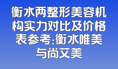 衡水两整形美容机构实力对比及价格表参考：衡水唯美与尚艾美