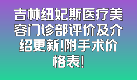 吉林纽妃斯医疗美容门诊部评价及介绍更新！附手术价格表！