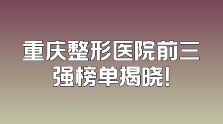 重庆整形医院前三强榜单揭晓！
