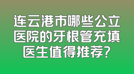 连云港市哪些公立医院的牙根管充填医生值得推荐？