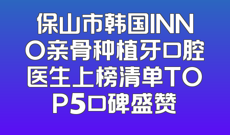 保山市韩国INNO亲骨种植牙口腔医生上榜清单TOP5口碑盛赞