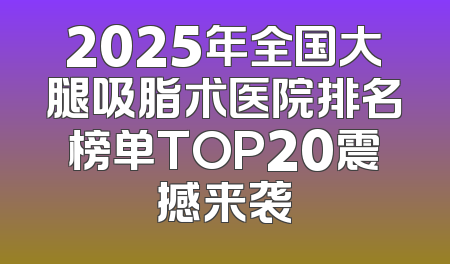 2025年全国大腿吸脂术医院排名榜单TOP20震撼来袭