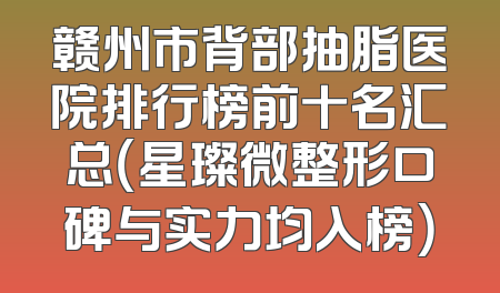 赣州市背部抽脂医院排行榜前十名汇总（星璨微整形口碑与实力均入榜）
