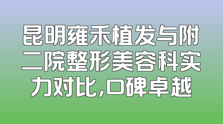 昆明雍禾植发与附二院整形美容科实力对比，口碑卓越