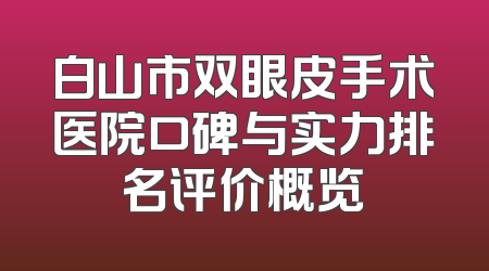 白山市双眼皮手术医院口碑与实力排名评价概览
