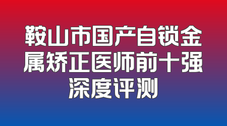鞍山市国产自锁金属矫正医师前十强深度评测
