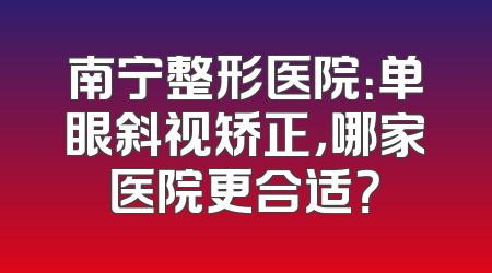 南宁整形医院：单眼斜视矫正，哪家医院更合适？