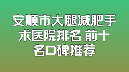 安顺市大腿减肥手术医院排名 前十名口碑推荐