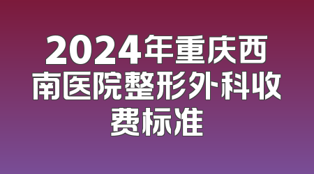 2024年重庆西南医院整形外科收费标准
