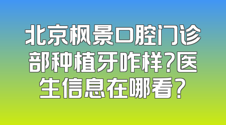 北京枫景口腔门诊部种植牙咋样？医生信息在哪看？