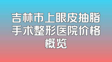 吉林市上眼皮抽脂手术整形医院价格概览