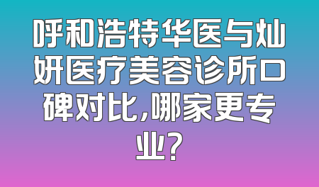 呼和浩特华医与灿妍医疗美容诊所口碑对比，哪家更专业？