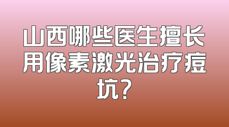 山西哪些医生擅长用像素激光治疗痘坑？
