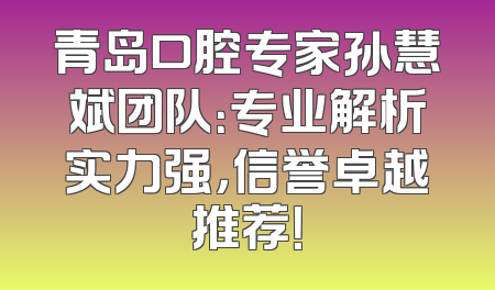 青岛口腔专家孙慧斌团队：专业解析实力强，信誉卓越推荐！