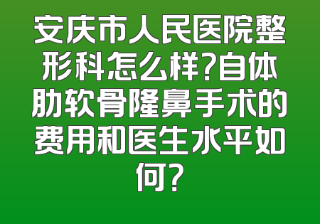 安庆市人民医院整形科怎么样？自体肋软骨隆鼻手术的费用和医生水平如何？