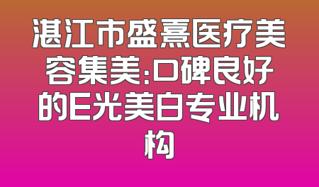 湛江市盛熹医疗美容集美：口碑良好的E光美白专业机构