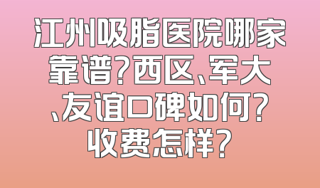 江州吸脂医院哪家靠谱？西区、军大、友谊口碑如何？收费怎样？