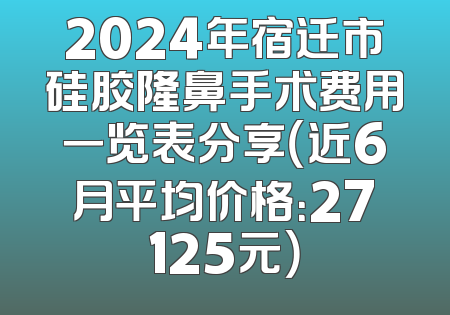 2024年宿迁市硅胶隆鼻手术费用一览表分享（近6月平均价格：27125元）