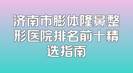 济南市膨体隆鼻整形医院排名前十精选指南