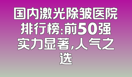 国内激光除皱医院排行榜：前50强实力显著，人气之选
