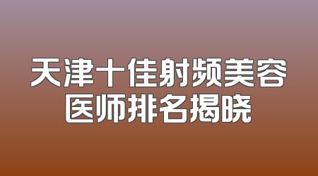 天津十佳射频美容医师排名揭晓