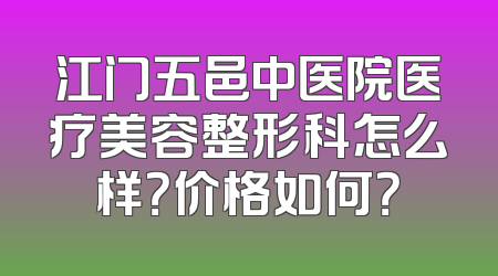 江门五邑中医院医疗美容整形科怎么样？价格如何？