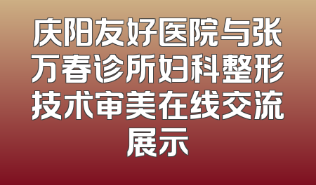 庆阳友好医院与张万春诊所妇科整形技术审美在线交流展示