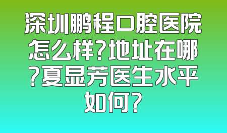 深圳鹏程口腔医院怎么样？地址在哪？夏显芳医生水平如何？