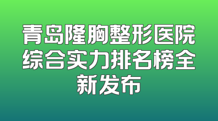 青岛隆胸整形医院综合实力排名榜全新发布