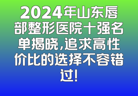 2024年山东唇部整形医院十强名单揭晓，追求高性价比的选择不容错过！