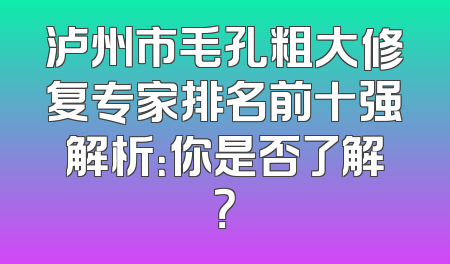 泸州市毛孔粗大修复专家排名前十强解析：你是否了解？