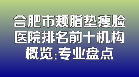 合肥市颊脂垫瘦脸医院排名前十机构概览：专业盘点