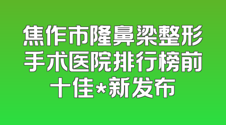 焦作市隆鼻梁整形手术医院排行榜前十佳*新发布