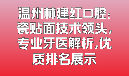 温州林建红口腔：瓷贴面技术领头，专业牙医解析，优质排名展示