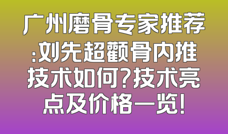广州磨骨专家推荐：刘先超颧骨内推技术如何？技术亮点及价格一览！